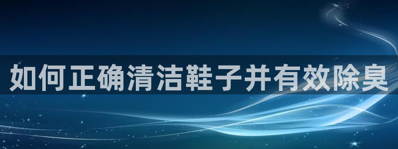 尊龙新版官网网页版：如何正确清洁鞋子并有效除臭