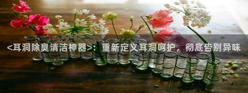 尊龙凯时平台信誉怎样：<耳洞除臭清洁神器>：重新定义耳洞