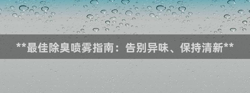 尊龙凯时产品系列：**最佳除臭喷雾指南：告别异味、保持清